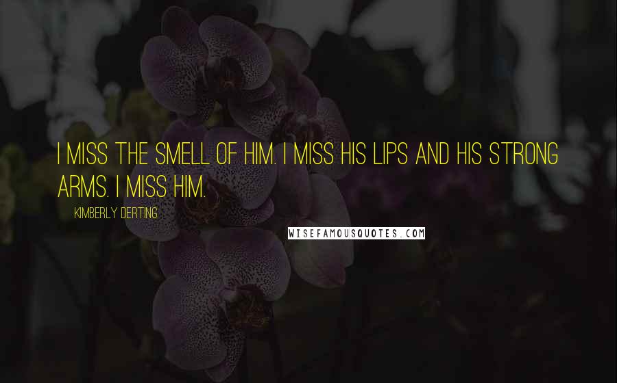 Kimberly Derting Quotes: I miss the smell of him. I miss his lips and his strong arms. I miss him.