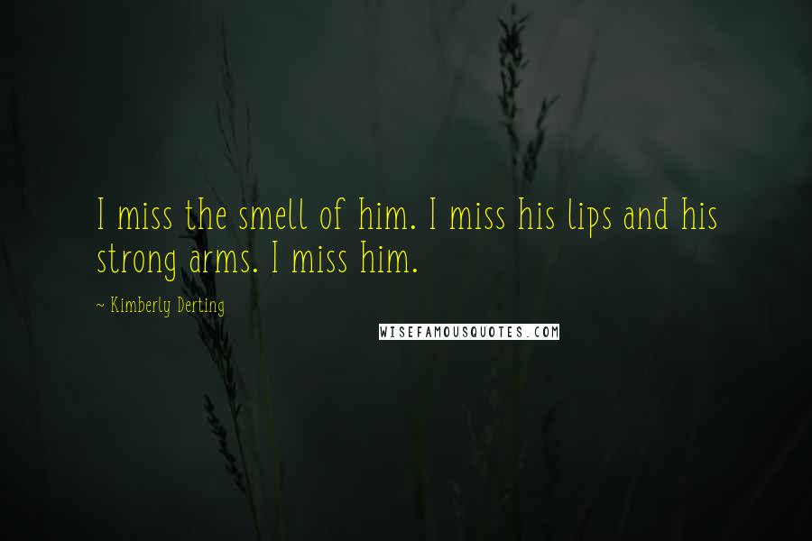 Kimberly Derting Quotes: I miss the smell of him. I miss his lips and his strong arms. I miss him.