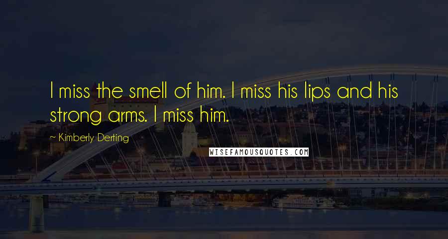 Kimberly Derting Quotes: I miss the smell of him. I miss his lips and his strong arms. I miss him.