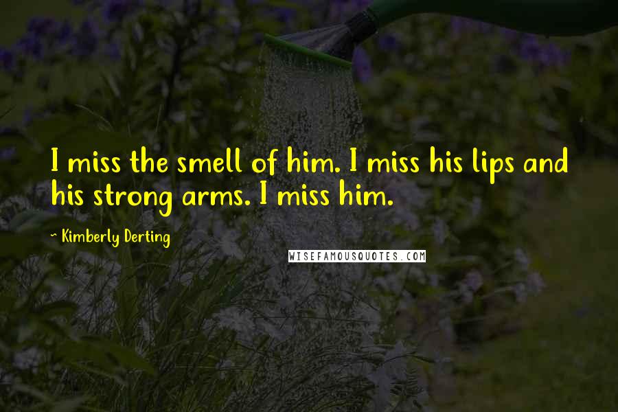 Kimberly Derting Quotes: I miss the smell of him. I miss his lips and his strong arms. I miss him.