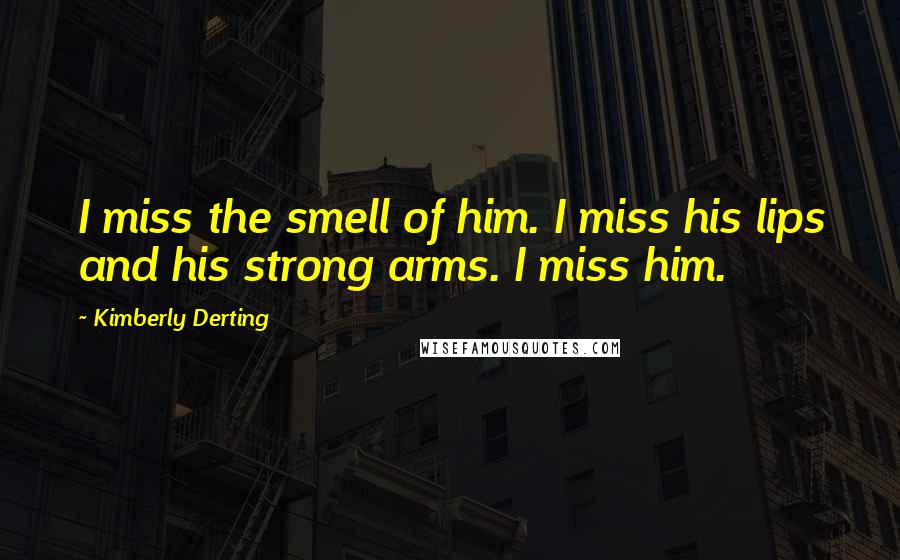 Kimberly Derting Quotes: I miss the smell of him. I miss his lips and his strong arms. I miss him.