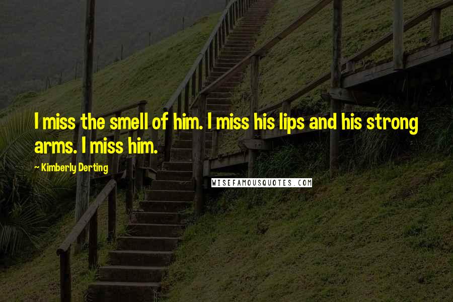 Kimberly Derting Quotes: I miss the smell of him. I miss his lips and his strong arms. I miss him.