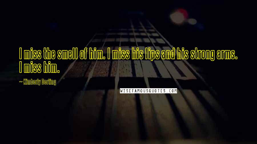 Kimberly Derting Quotes: I miss the smell of him. I miss his lips and his strong arms. I miss him.