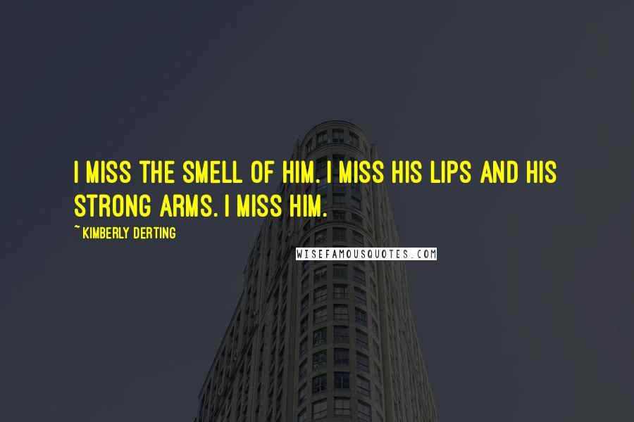 Kimberly Derting Quotes: I miss the smell of him. I miss his lips and his strong arms. I miss him.