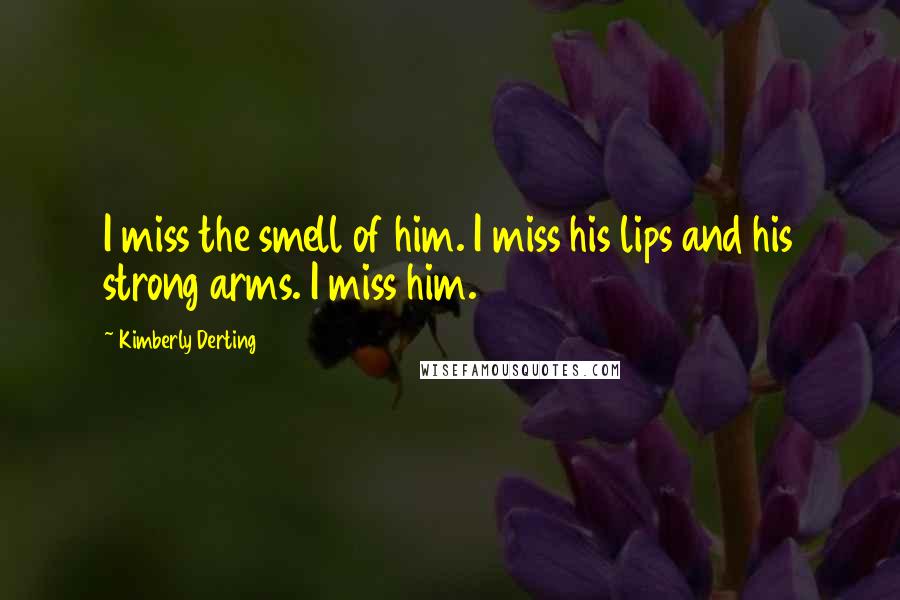 Kimberly Derting Quotes: I miss the smell of him. I miss his lips and his strong arms. I miss him.