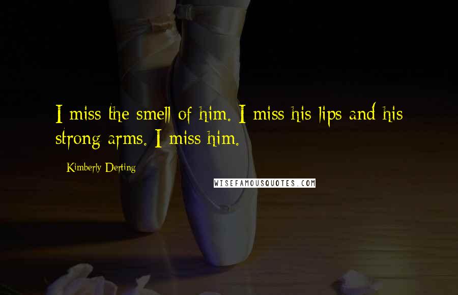 Kimberly Derting Quotes: I miss the smell of him. I miss his lips and his strong arms. I miss him.