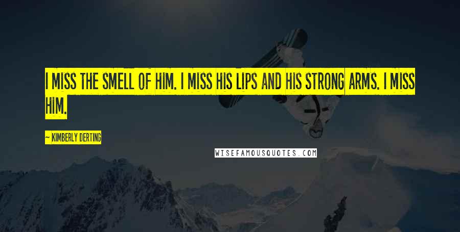 Kimberly Derting Quotes: I miss the smell of him. I miss his lips and his strong arms. I miss him.