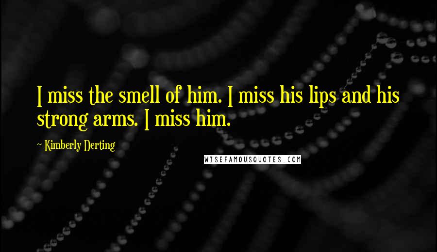 Kimberly Derting Quotes: I miss the smell of him. I miss his lips and his strong arms. I miss him.