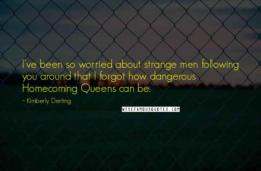 Kimberly Derting Quotes: I've been so worried about strange men following you around that I forgot how dangerous Homecoming Queens can be.