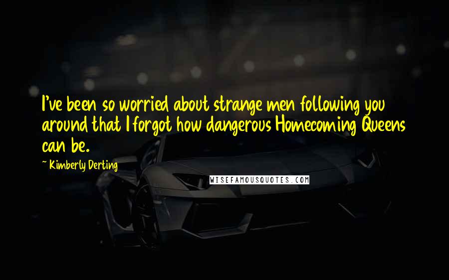 Kimberly Derting Quotes: I've been so worried about strange men following you around that I forgot how dangerous Homecoming Queens can be.