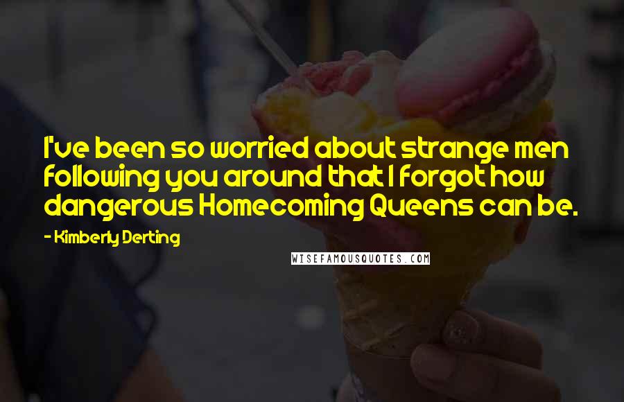 Kimberly Derting Quotes: I've been so worried about strange men following you around that I forgot how dangerous Homecoming Queens can be.