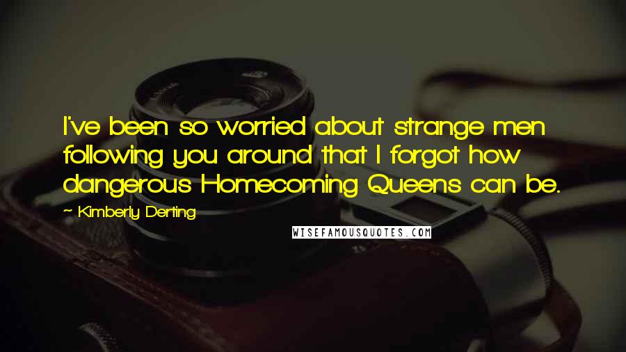 Kimberly Derting Quotes: I've been so worried about strange men following you around that I forgot how dangerous Homecoming Queens can be.