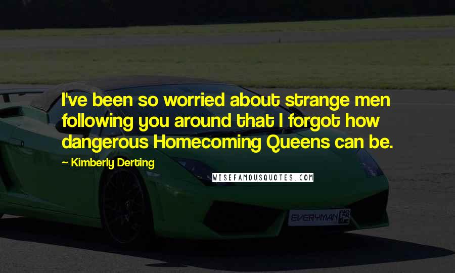 Kimberly Derting Quotes: I've been so worried about strange men following you around that I forgot how dangerous Homecoming Queens can be.