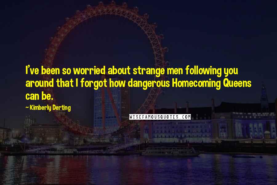 Kimberly Derting Quotes: I've been so worried about strange men following you around that I forgot how dangerous Homecoming Queens can be.