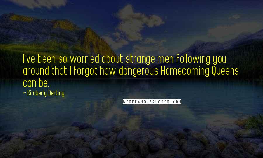 Kimberly Derting Quotes: I've been so worried about strange men following you around that I forgot how dangerous Homecoming Queens can be.