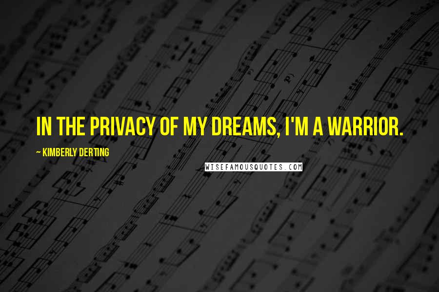 Kimberly Derting Quotes: In the privacy of my dreams, I'm a warrior.