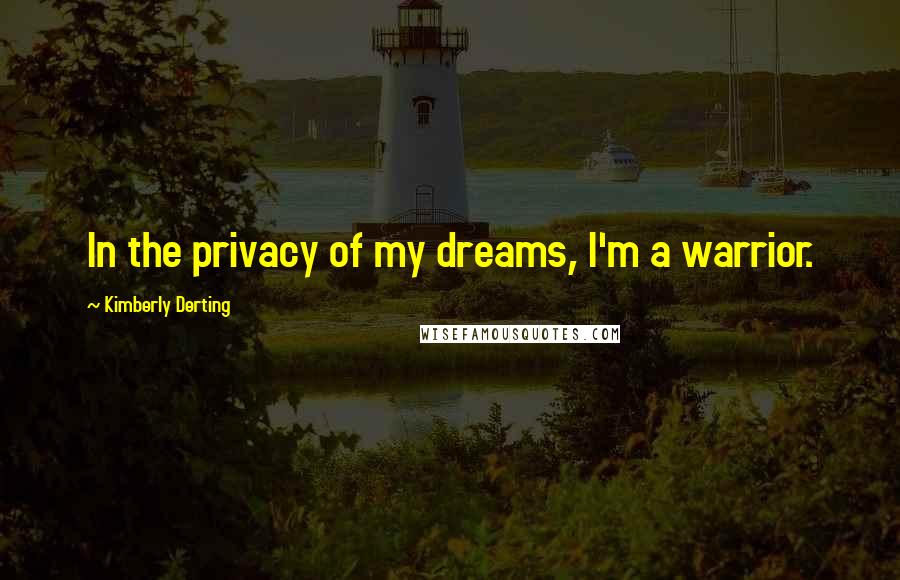 Kimberly Derting Quotes: In the privacy of my dreams, I'm a warrior.