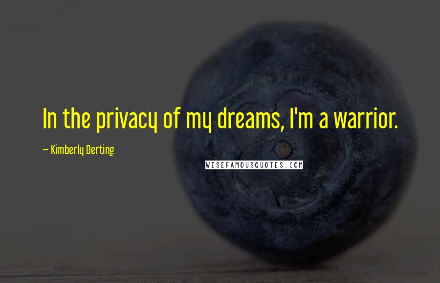 Kimberly Derting Quotes: In the privacy of my dreams, I'm a warrior.