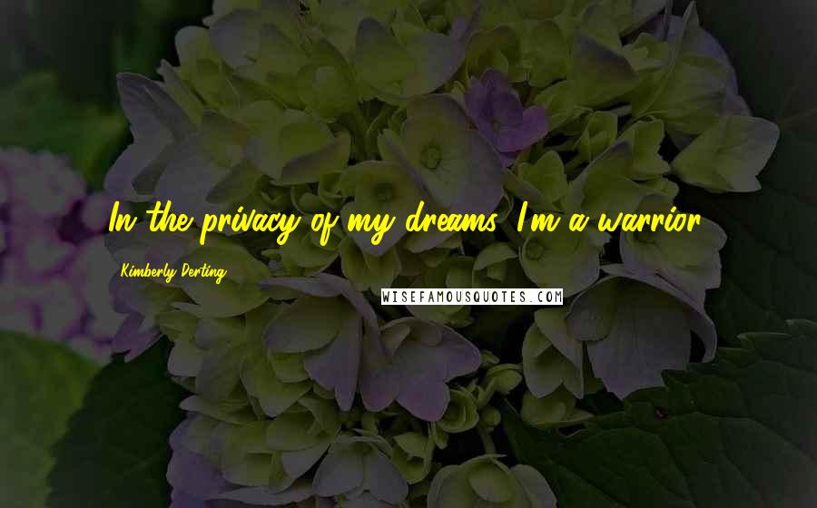 Kimberly Derting Quotes: In the privacy of my dreams, I'm a warrior.