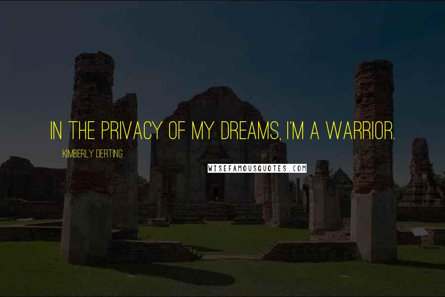 Kimberly Derting Quotes: In the privacy of my dreams, I'm a warrior.