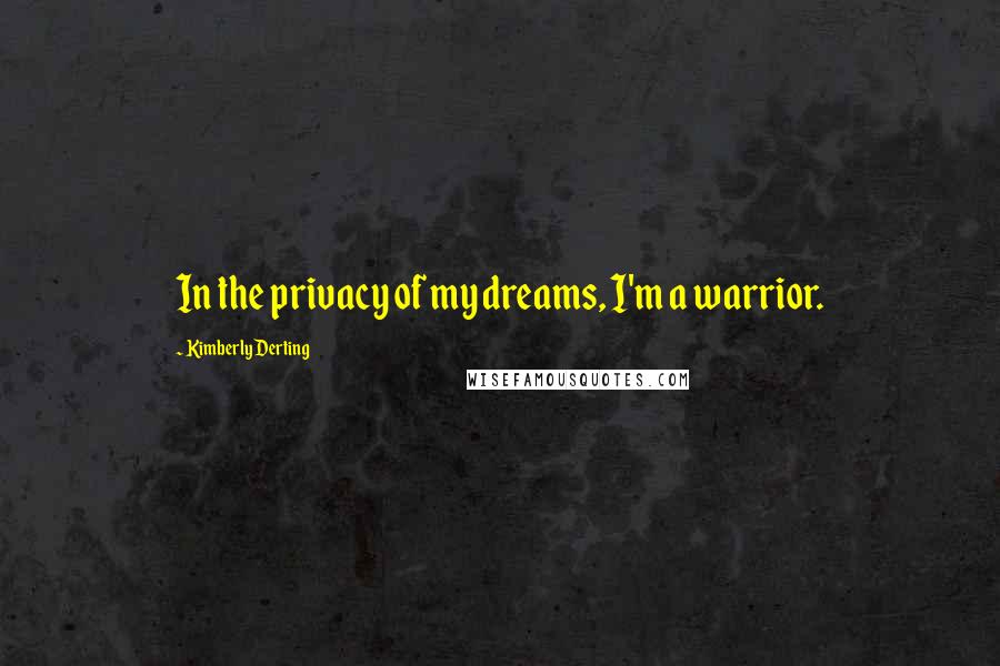 Kimberly Derting Quotes: In the privacy of my dreams, I'm a warrior.