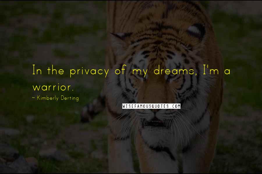 Kimberly Derting Quotes: In the privacy of my dreams, I'm a warrior.