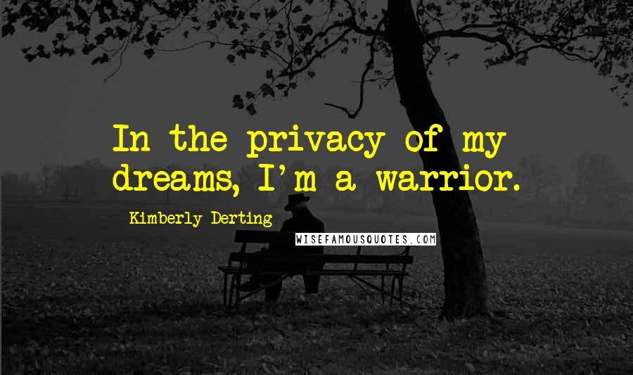 Kimberly Derting Quotes: In the privacy of my dreams, I'm a warrior.