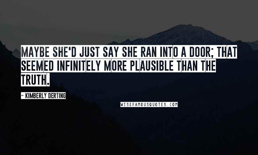Kimberly Derting Quotes: Maybe she'd just say she ran into a door; that seemed infinitely more plausible than the truth.
