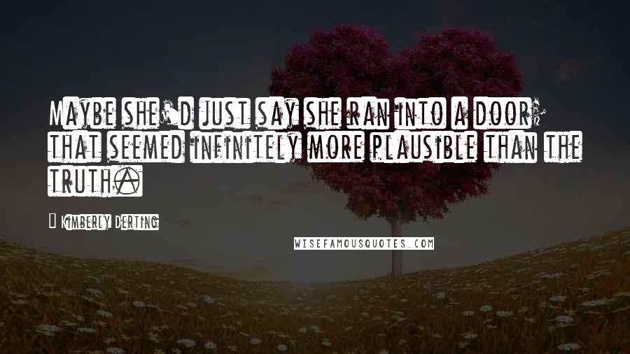 Kimberly Derting Quotes: Maybe she'd just say she ran into a door; that seemed infinitely more plausible than the truth.