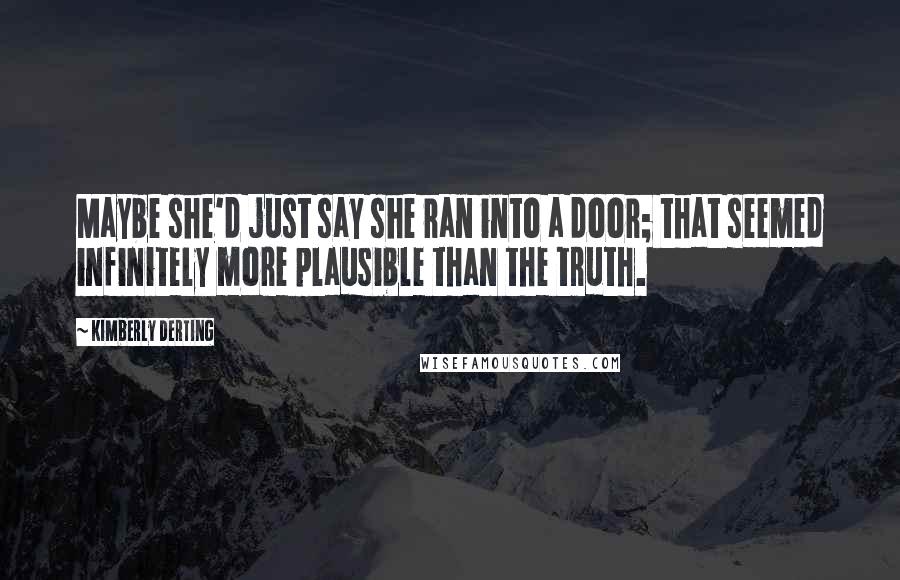 Kimberly Derting Quotes: Maybe she'd just say she ran into a door; that seemed infinitely more plausible than the truth.