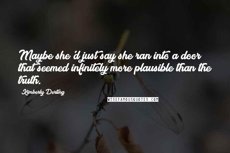 Kimberly Derting Quotes: Maybe she'd just say she ran into a door; that seemed infinitely more plausible than the truth.