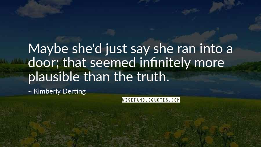 Kimberly Derting Quotes: Maybe she'd just say she ran into a door; that seemed infinitely more plausible than the truth.