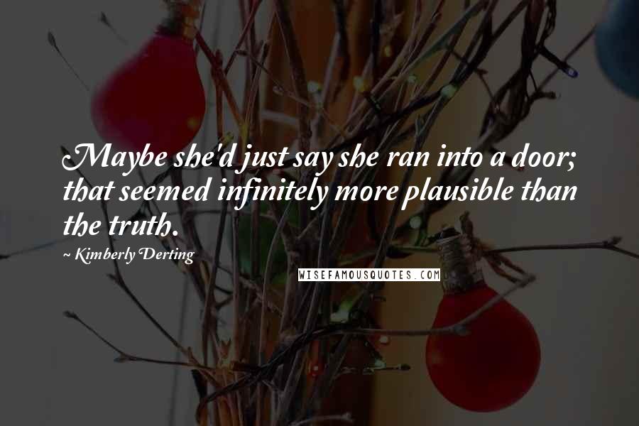 Kimberly Derting Quotes: Maybe she'd just say she ran into a door; that seemed infinitely more plausible than the truth.