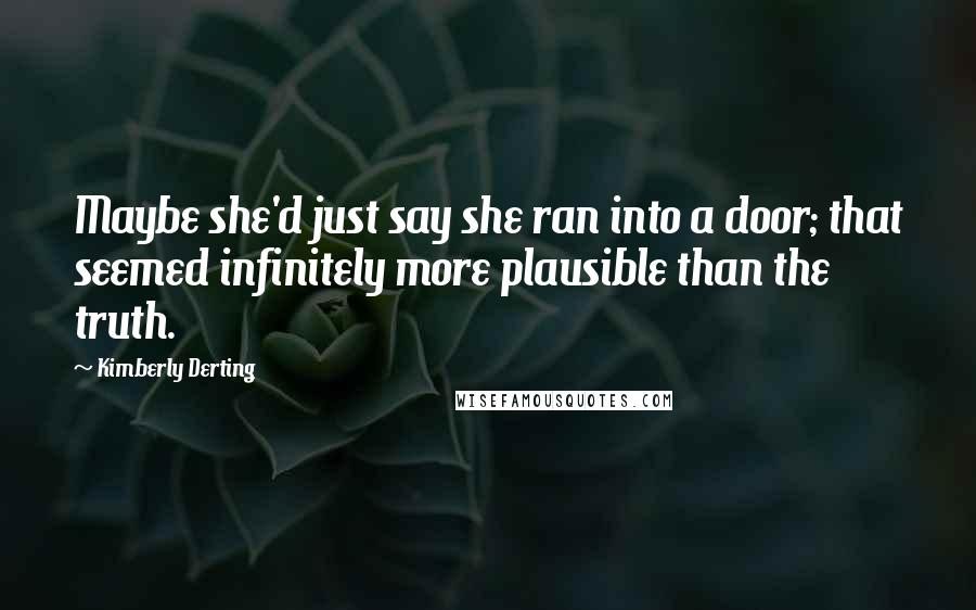 Kimberly Derting Quotes: Maybe she'd just say she ran into a door; that seemed infinitely more plausible than the truth.