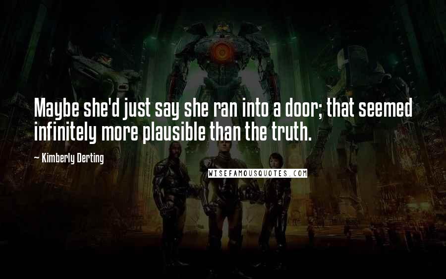 Kimberly Derting Quotes: Maybe she'd just say she ran into a door; that seemed infinitely more plausible than the truth.