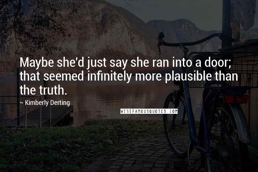 Kimberly Derting Quotes: Maybe she'd just say she ran into a door; that seemed infinitely more plausible than the truth.