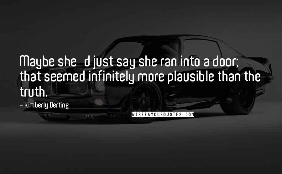 Kimberly Derting Quotes: Maybe she'd just say she ran into a door; that seemed infinitely more plausible than the truth.