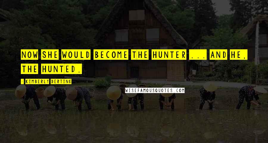 Kimberly Derting Quotes: Now she would become the hunter ... and he, the hunted.