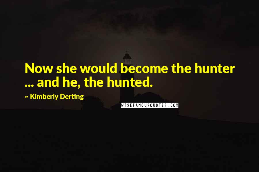 Kimberly Derting Quotes: Now she would become the hunter ... and he, the hunted.