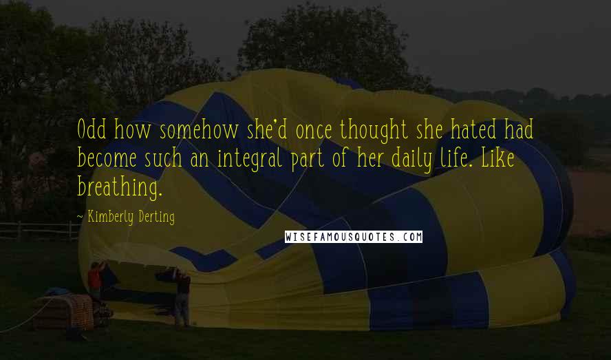 Kimberly Derting Quotes: Odd how somehow she'd once thought she hated had become such an integral part of her daily life. Like breathing.