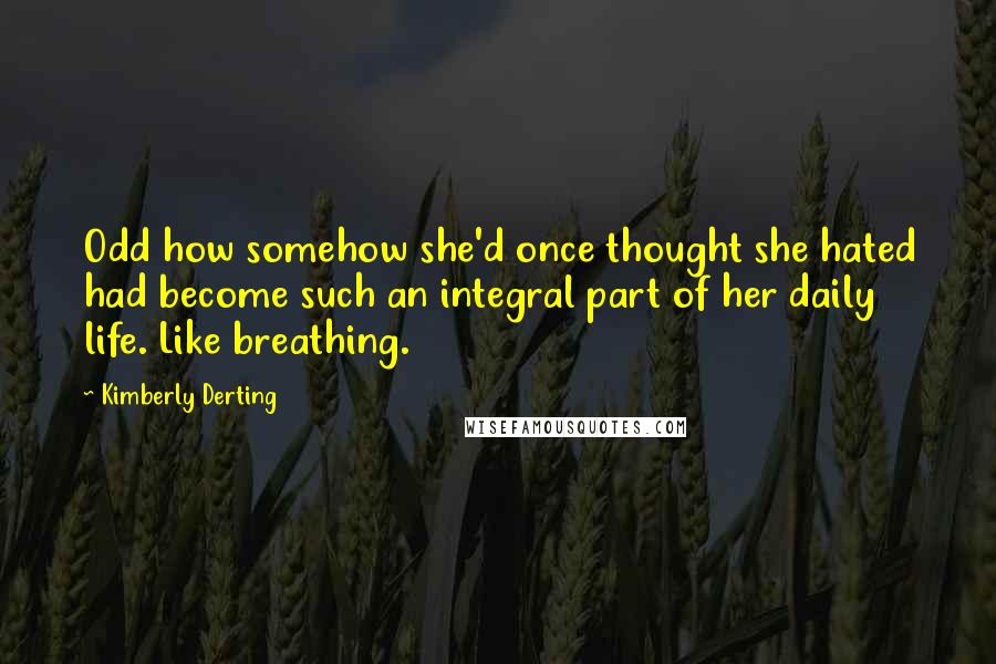 Kimberly Derting Quotes: Odd how somehow she'd once thought she hated had become such an integral part of her daily life. Like breathing.