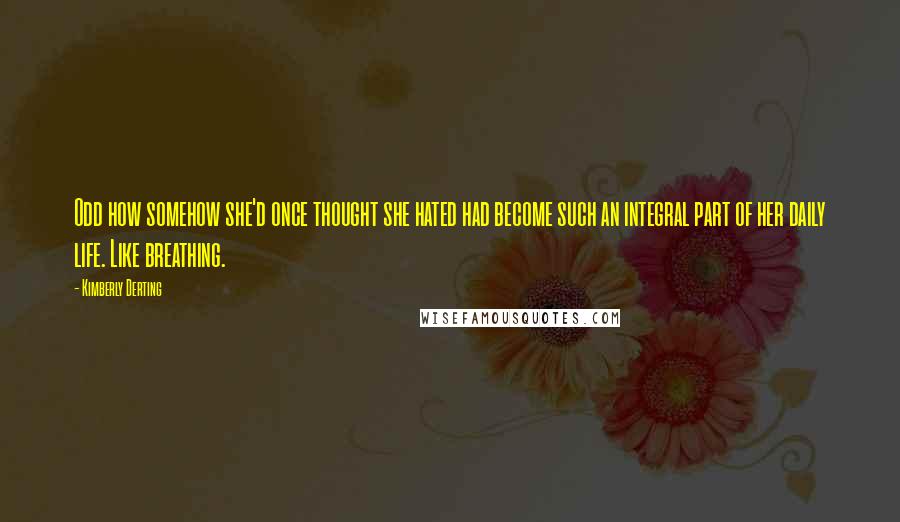 Kimberly Derting Quotes: Odd how somehow she'd once thought she hated had become such an integral part of her daily life. Like breathing.