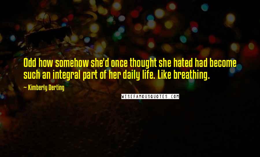 Kimberly Derting Quotes: Odd how somehow she'd once thought she hated had become such an integral part of her daily life. Like breathing.