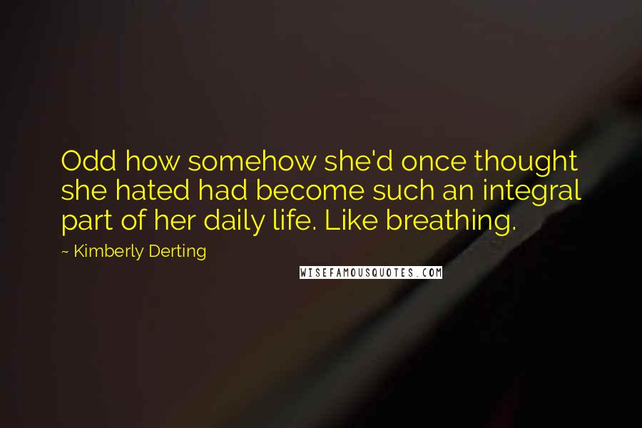 Kimberly Derting Quotes: Odd how somehow she'd once thought she hated had become such an integral part of her daily life. Like breathing.