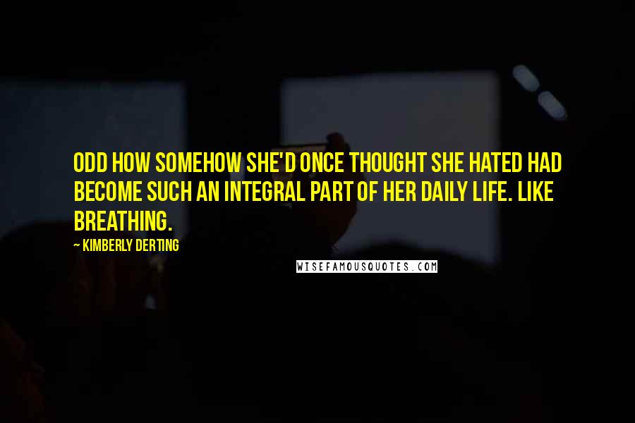 Kimberly Derting Quotes: Odd how somehow she'd once thought she hated had become such an integral part of her daily life. Like breathing.
