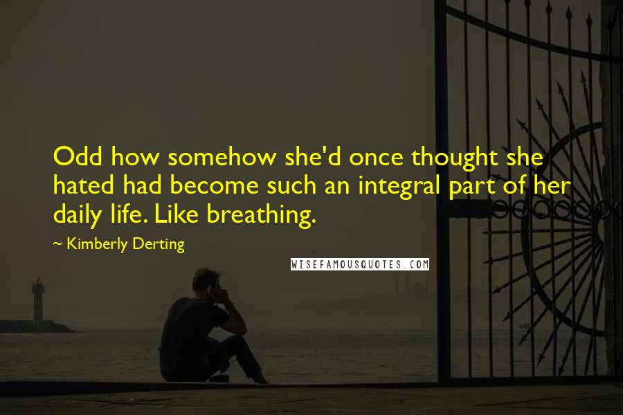 Kimberly Derting Quotes: Odd how somehow she'd once thought she hated had become such an integral part of her daily life. Like breathing.
