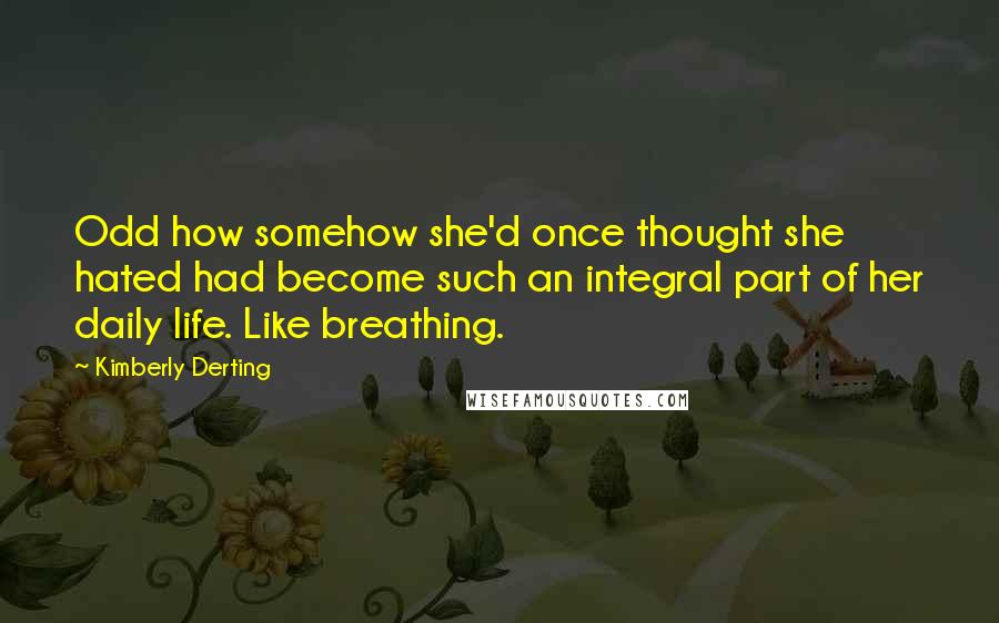 Kimberly Derting Quotes: Odd how somehow she'd once thought she hated had become such an integral part of her daily life. Like breathing.