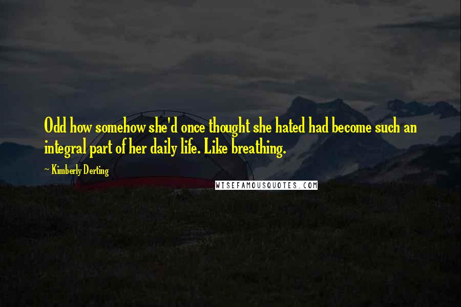 Kimberly Derting Quotes: Odd how somehow she'd once thought she hated had become such an integral part of her daily life. Like breathing.