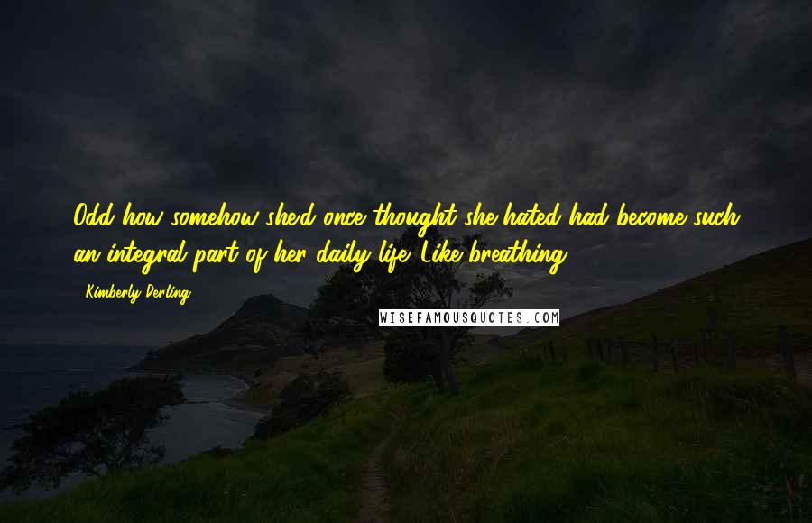 Kimberly Derting Quotes: Odd how somehow she'd once thought she hated had become such an integral part of her daily life. Like breathing.