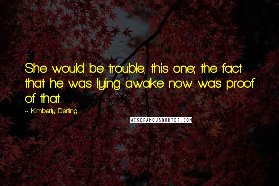 Kimberly Derting Quotes: She would be trouble, this one; the fact that he was lying awake now was proof of that.